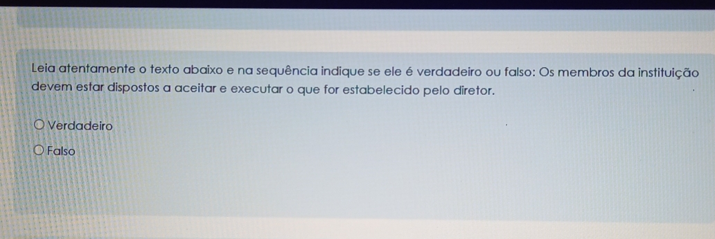 Leia atentamente o texto abaixo e na sequência indique se ele é verdadeiro ou falso: Os membros da instituição
devem estar dispostos a aceitar e executar o que for estabelecido pelo diretor.
Verdadeiro
Falso