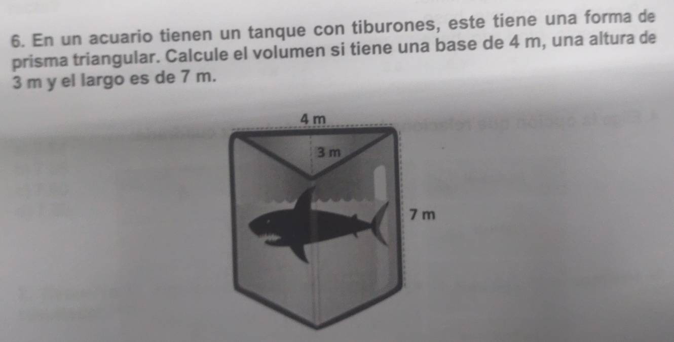 En un acuario tienen un tanque con tiburones, este tiene una forma de 
prisma triangular. Calcule el volumen si tiene una base de 4 m, una altura de
3 m y el largo es de 7 m.