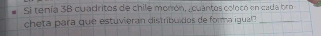 Si tenía 38 cuadritos de chile morrón, ¿cuántos colocó en cada bro- 
cheta para que estuvieran distribuidos de forma igual?_