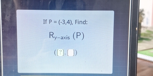 If P=(-3,4) , Find:
R_y-axis(P)
([?],[])