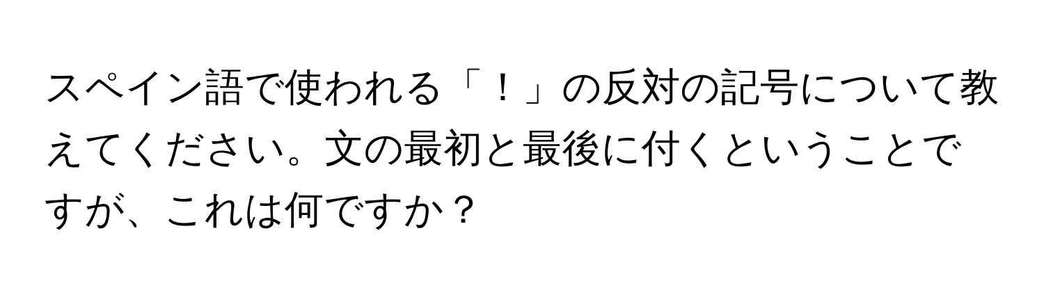 スペイン語で使われる「！」の反対の記号について教えてください。文の最初と最後に付くということですが、これは何ですか？