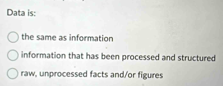 Data is: 
the same as information 
information that has been processed and structured 
raw, unprocessed facts and/or figures