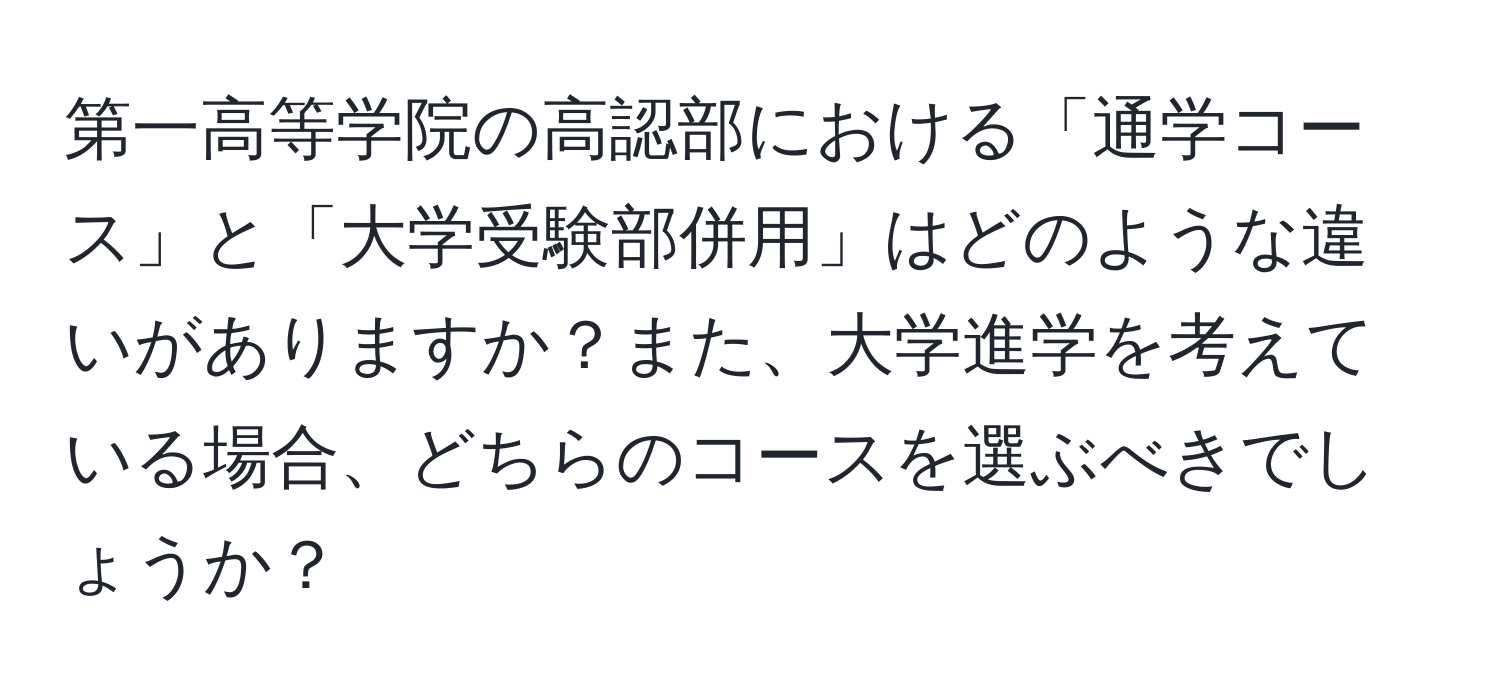 第一高等学院の高認部における「通学コース」と「大学受験部併用」はどのような違いがありますか？また、大学進学を考えている場合、どちらのコースを選ぶべきでしょうか？