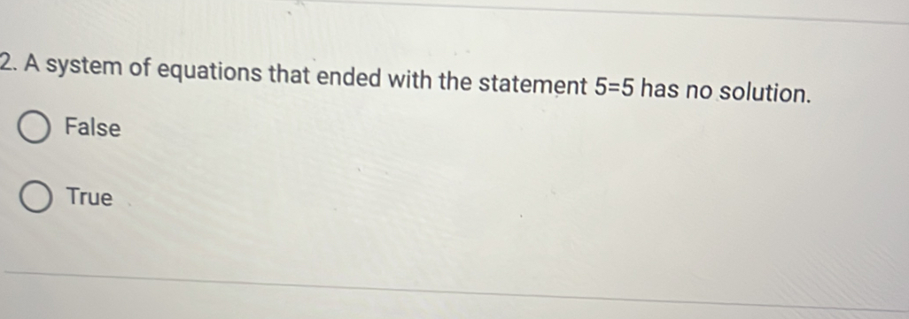 A system of equations that ended with the statement 5=5 has no solution.
False
True