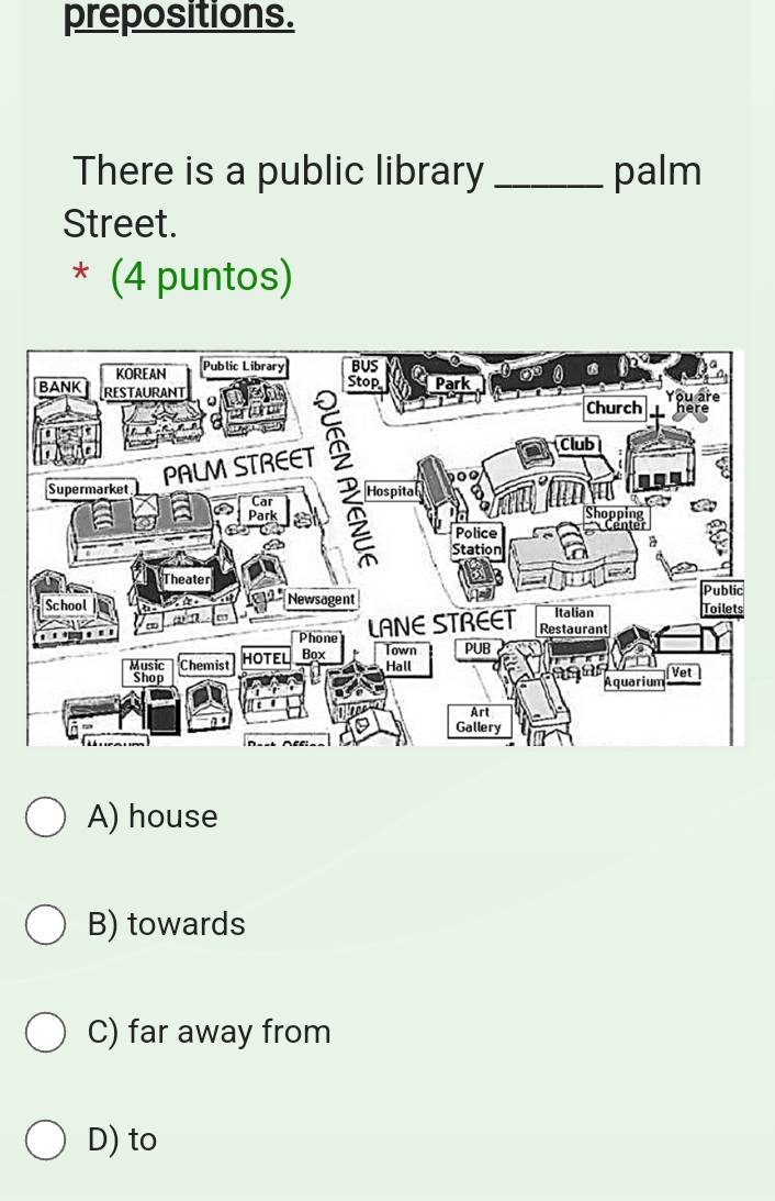 prepositions.
There is a public library_ palm
Street.
* (4 puntos)
A) house
B) towards
C) far away from
D) to