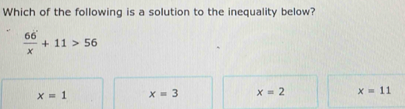 Which of the following is a solution to the inequality below?
frac 66 x+11>56
x=1
x=3
x=2
x=11