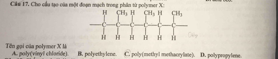 Cho cấu tạo của một đoạn mạch trong phân tử polymer X:
Tên gọi của polymer X là
A. poly(vinyl chloride). B. polyethylene. C. poly(methyl methacrylate). D. polypropylene.