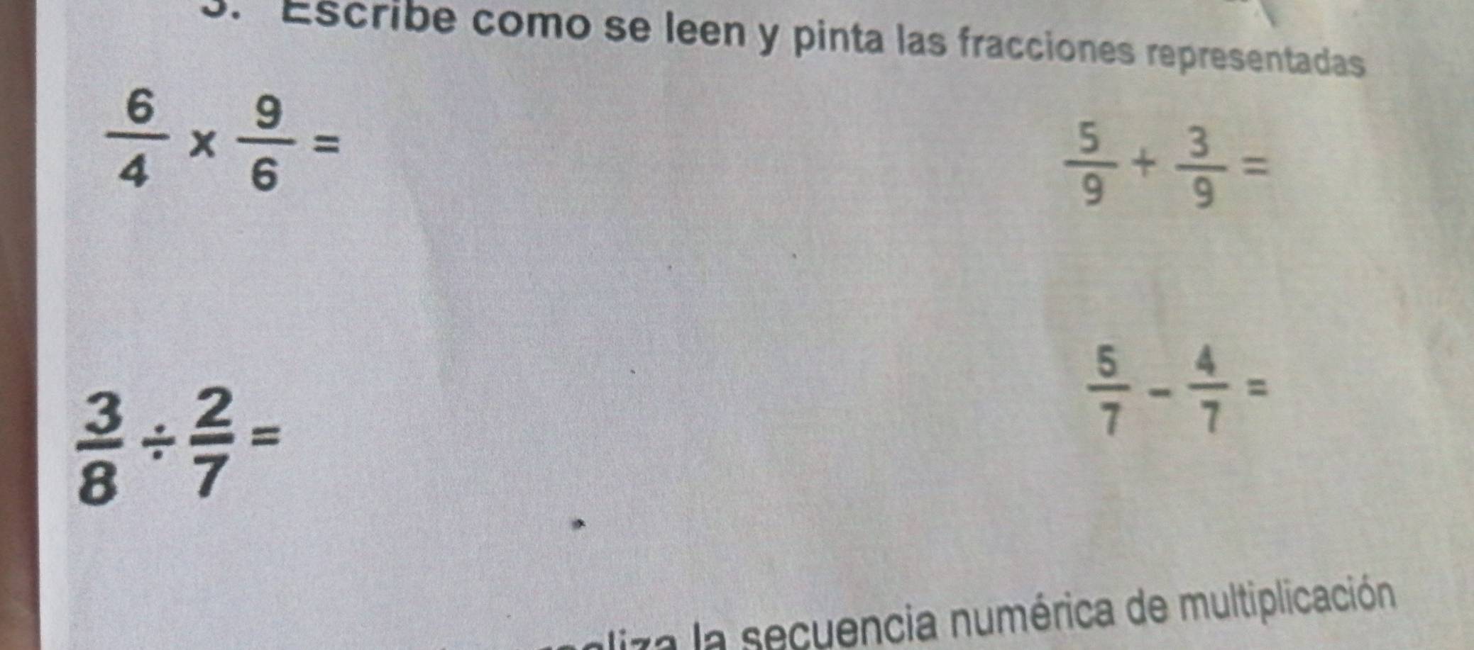 Escribe como se leen y pinta las fracciones representadas
 6/4 *  9/6 =
 5/9 + 3/9 =
 3/8 /  2/7 =
 5/7 - 4/7 =
liza la secuencia numérica de multiplicación