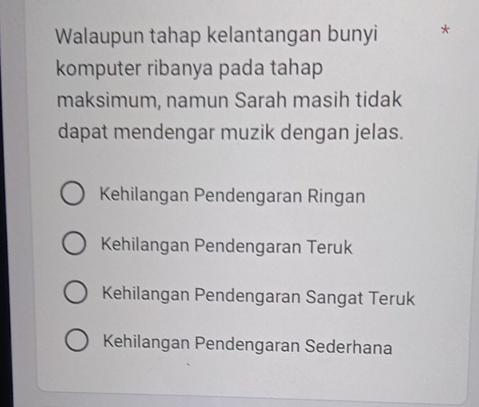 Walaupun tahap kelantangan bunyi *
komputer ribanya pada tahap 
maksimum, namun Sarah masih tidak
dapat mendengar muzik dengan jelas.
Kehilangan Pendengaran Ringan
Kehilangan Pendengaran Teruk
Kehilangan Pendengaran Sangat Teruk
Kehilangan Pendengaran Sederhana