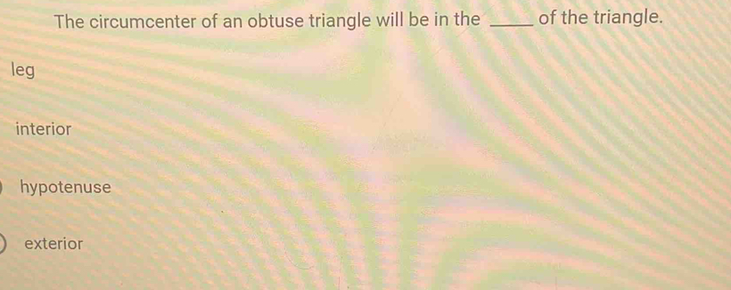 The circumcenter of an obtuse triangle will be in the _of the triangle.
leg
interior
hypotenuse
exterior