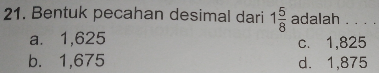 Bentuk pecahan desimal dari 1 5/8  adalah . . . .
a. 1,625
c. 1,825
b. 1,675 d. 1,875