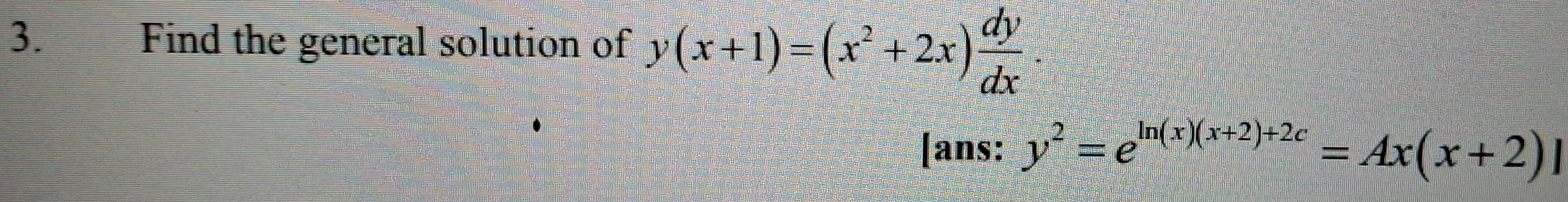 Find the general solution of y(x+1)=(x^2+2x) dy/dx . 
[ans: y^2=e^(ln (x)(x+2)+2c)=Ax(x+2)]