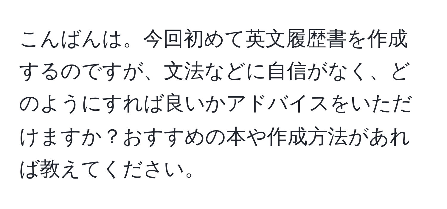 こんばんは。今回初めて英文履歴書を作成するのですが、文法などに自信がなく、どのようにすれば良いかアドバイスをいただけますか？おすすめの本や作成方法があれば教えてください。