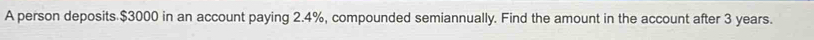 A person deposits $3000 in an account paying 2.4%, compounded semiannually. Find the amount in the account after 3 years.