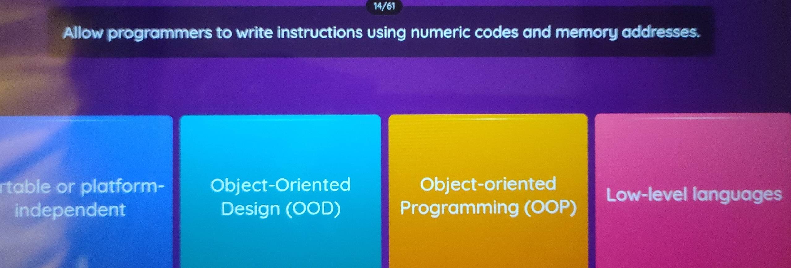 14/61
Allow programmers to write instructions using numeric codes and memory addresses.
rtable or platform- Object-Oriented Object-oriented
Low-level languages
independent Design (OOD) Programming (OOP)