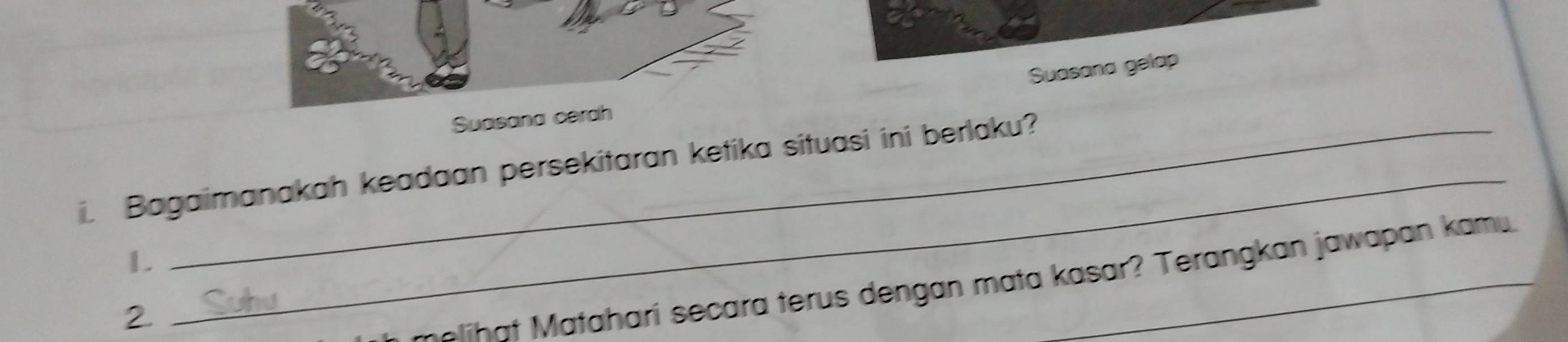 Suasana gelap 
Suasana cerah 
. Bagaimanakah keadaan persekitaran ketika situasi ini berlaku? 
1. 
2. 
melihat Mataharí secara terus dengan mata kasar? Terangkan jawapan kamu