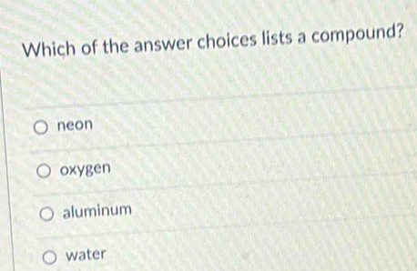 Which of the answer choices lists a compound?
neon
oxygen
aluminum
water