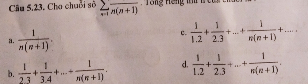 Cho chuỗi số sumlimits _n=1frac n(n+1) : Tổng Hếng thứ h cu
a.  1/n(n+1) .
c.  1/1.2 + 1/2.3 +...+ 1/n(n+1) +...
d.
b.  1/2.3 + 1/3.4 +...+ 1/n(n+1) .  1/1.2 + 1/2.3 +...+ 1/n(n+1) .