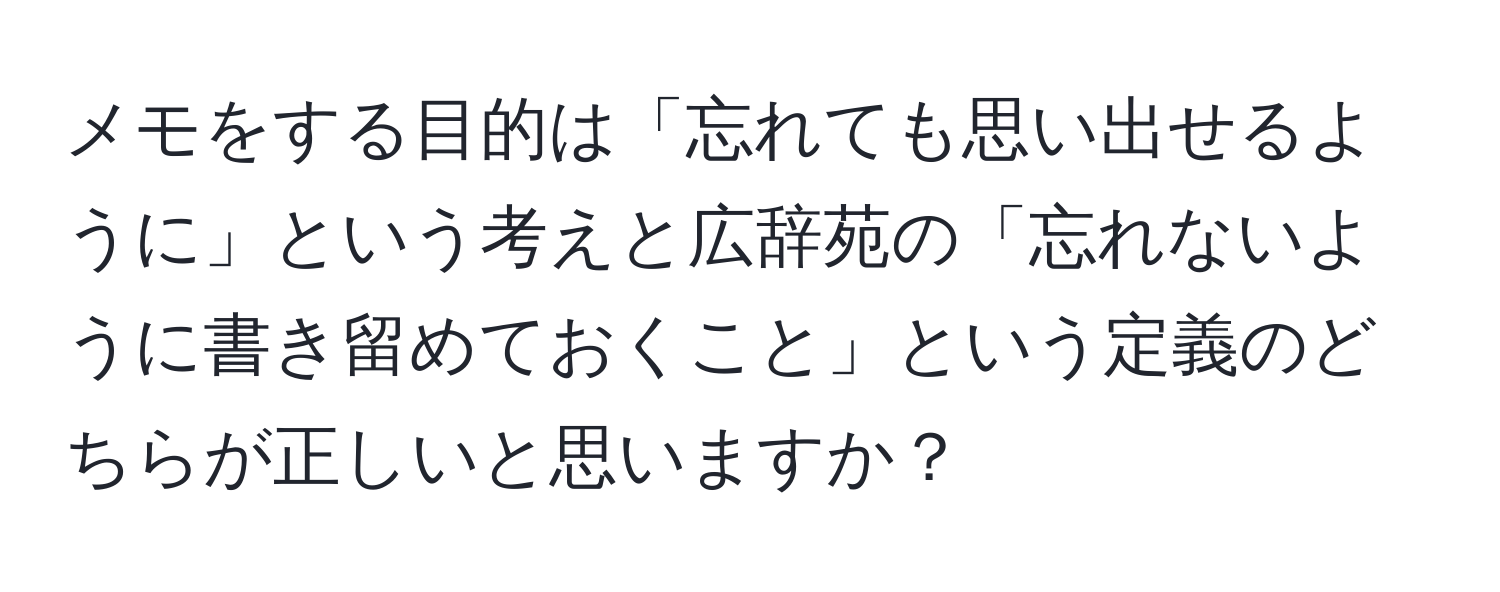 メモをする目的は「忘れても思い出せるように」という考えと広辞苑の「忘れないように書き留めておくこと」という定義のどちらが正しいと思いますか？