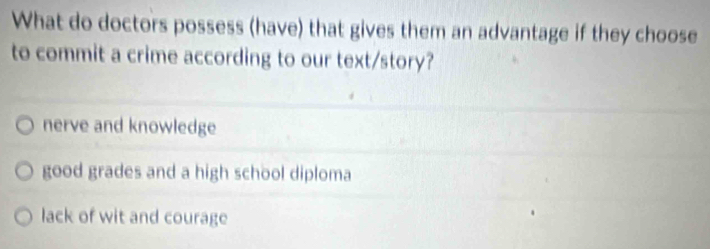 What do doctors possess (have) that gives them an advantage if they choose
to commit a crime according to our text/story?
nerve and knowledge
good grades and a high school diploma
lack of wit and courage