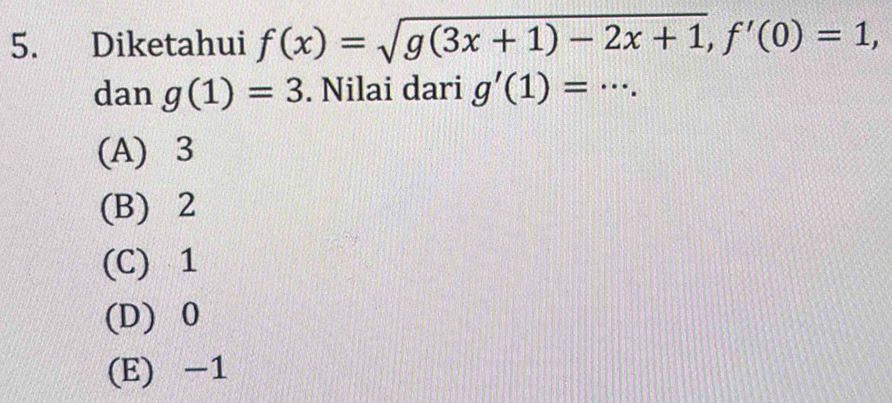 Diketahui f(x)=sqrt(g(3x+1)-2x+1), f'(0)=1, 
dan g(1)=3. Nilai dari g'(1)= _  · ·
(A) 3
(B) 2
(C) 1
(D) 0
(E) -1