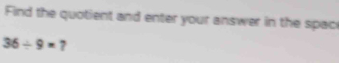 Find the quotient and enter your answer in the spac
36/ 9= 7