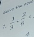 Selve the equa
 1/3 + 2/6 = _ 
1. 
4