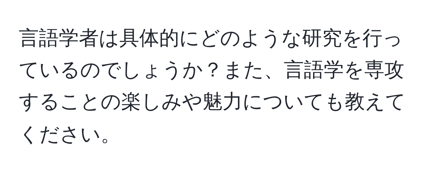 言語学者は具体的にどのような研究を行っているのでしょうか？また、言語学を専攻することの楽しみや魅力についても教えてください。