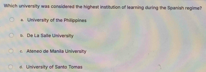 Which university was considered the highest institution of learning during the Spanish regime?
a. University of the Philippines
b. De La Salle University
c. Ateneo de Manila University
d. University of Santo Tomas