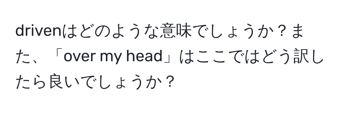 drivenはどのような意味でしょうか？また、「over my head」はここではどう訳したら良いでしょうか？