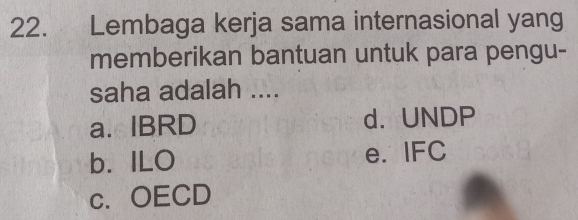 Lembaga kerja sama internasional yang
memberikan bantuan untuk para pengu-
saha adalah ....
a. IBRD d. UNDP
b. ILO e. IFC
c. OECD