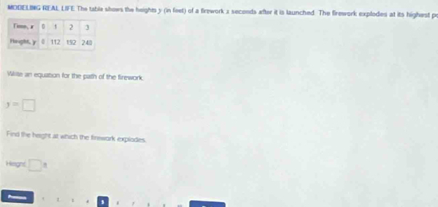 MODELING REAL LIFE The table shows the heights y (in feet) of a firework x seconds after it is launched. The firework explodes at its highest pr 
Wite an equation for the path of the firework
y=□
Find the height at which the firework explodes 
Hight □°
1 1 1