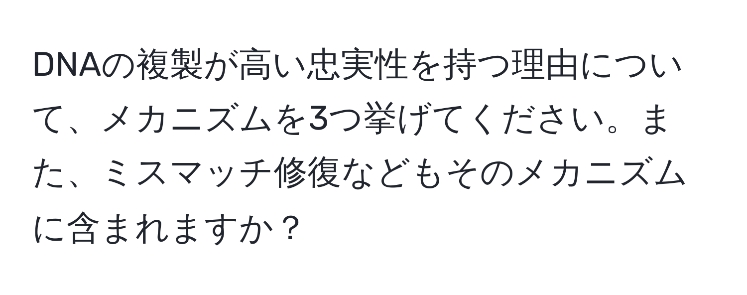 DNAの複製が高い忠実性を持つ理由について、メカニズムを3つ挙げてください。また、ミスマッチ修復などもそのメカニズムに含まれますか？