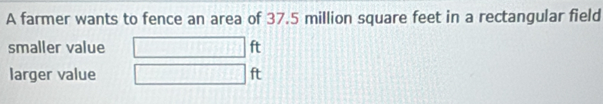 A farmer wants to fence an area of 37.5 million square feet in a rectangular field 
smaller value ft
larger value ft