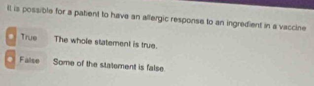 It is possible for a patient to have an allergic response to an ingredient in a vaccine
● True The whole statement is true.
False Some of the statement is false