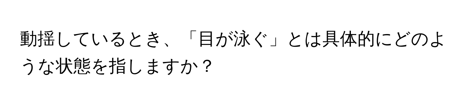 動揺しているとき、「目が泳ぐ」とは具体的にどのような状態を指しますか？