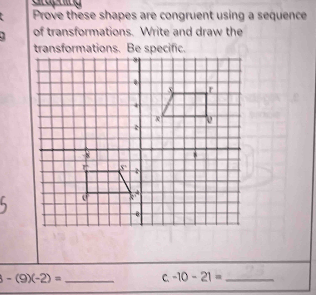 Prove these shapes are congruent using a sequence
of transformations. Write and draw the
_ -(9)(-2)=
C. -10-21= _