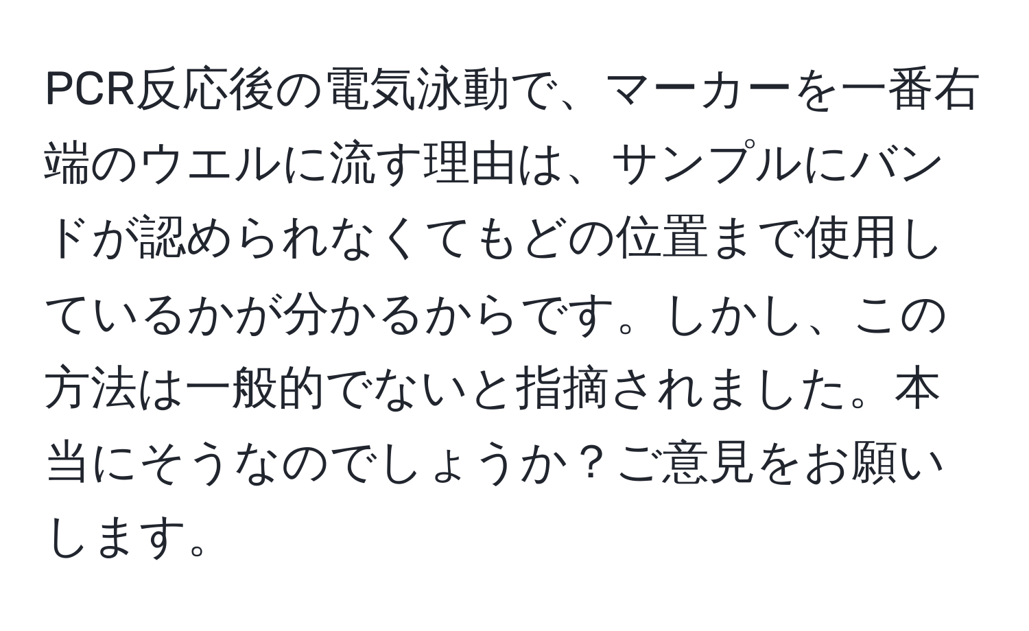 PCR反応後の電気泳動で、マーカーを一番右端のウエルに流す理由は、サンプルにバンドが認められなくてもどの位置まで使用しているかが分かるからです。しかし、この方法は一般的でないと指摘されました。本当にそうなのでしょうか？ご意見をお願いします。