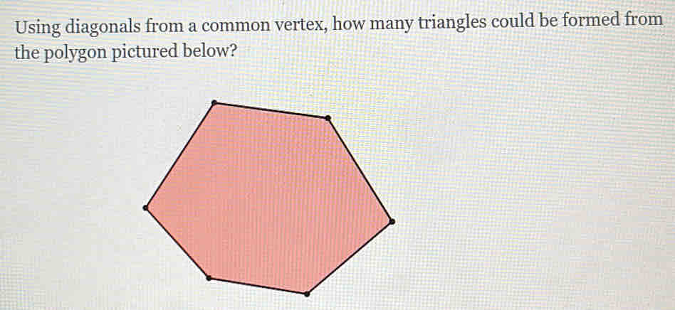 Using diagonals from a common vertex, how many triangles could be formed from 
the polygon pictured below?