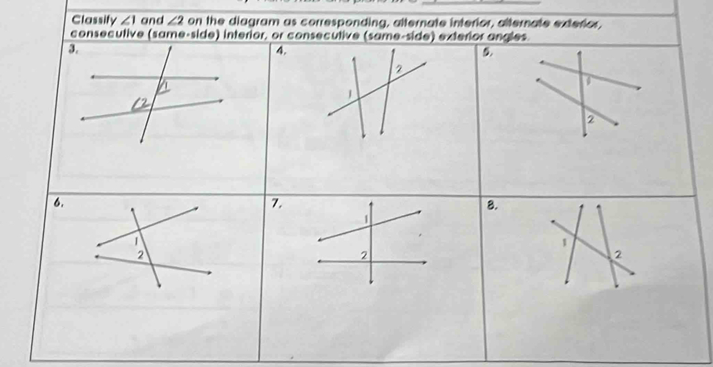 Classify ∠ 1 and ∠ 2 on the diagram as corresponding, alternate interior, alternate exterior, 
consecutive (same-side) interior, or consecutive (same-side) exterior angles. 
4. 
5.
D
2 
6. 
7. 
8. 
1 
2