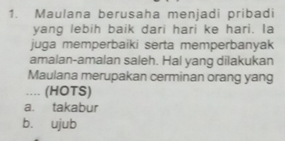 Maulana berusaha menjadi pribadi
yang lebih baik dari hari ke hari. Ia
juga memperbaiki serta memperbanyak
amalan-amalan saleh. Hal yang dilakukan
Maulana merupakan cerminan orang yang
.... (HOTS)
a. takabur
bù ujub