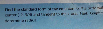 Find the standard form of the equation for the circle with 
center (-2,3/4) and tangent to the x-axis. Hint: Graph t 
determine radius.