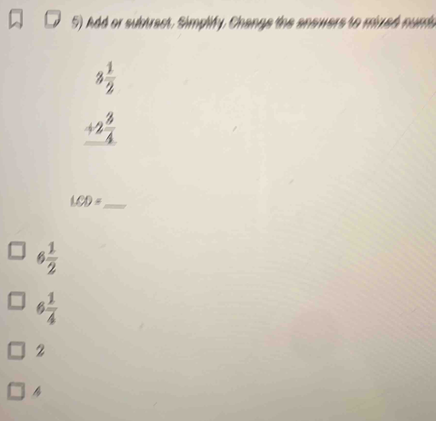 Add or subtract, Simplify, Changs the answers to mixed nurs
beginarrayr 3 1/2  +2 3/4  hline endarray
LCD= _
6 1/2 
6 1/4 
2