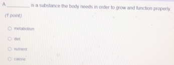 A _is a substance the body needs in order to grow and function properly.
(1 point)
metabolism
diet
nutrient
calore