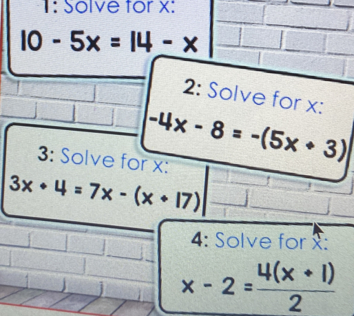 1: Solve for x :
10-5x=14-x
2: Solve for x :
-4x-8=-(5x+3)
3: Solve for x :
3x+4=7x-(x+17)
4: Solve for x :
x-2= (4(x+1))/2 