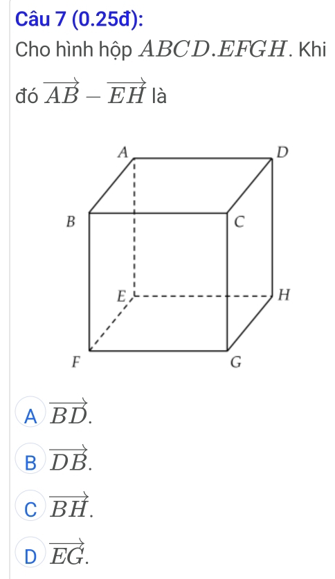 (0.25đ):
Cho hình hộp ABCD. EFGH. Khi
đó vector AB-vector EH là
A vector BD.
B vector DB.
C vector BH.
D vector EG.