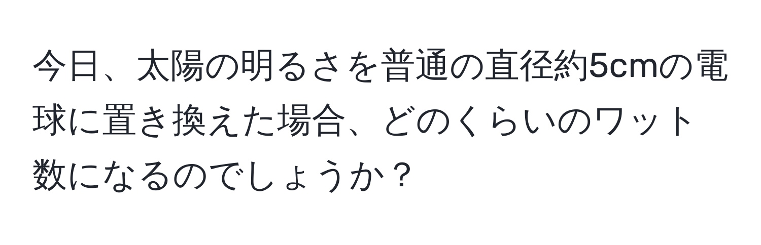 今日、太陽の明るさを普通の直径約5cmの電球に置き換えた場合、どのくらいのワット数になるのでしょうか？