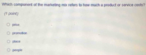 Which component of the marketing mix refers to how much a product or service costs?
(1 point)
price
promottion
place
people