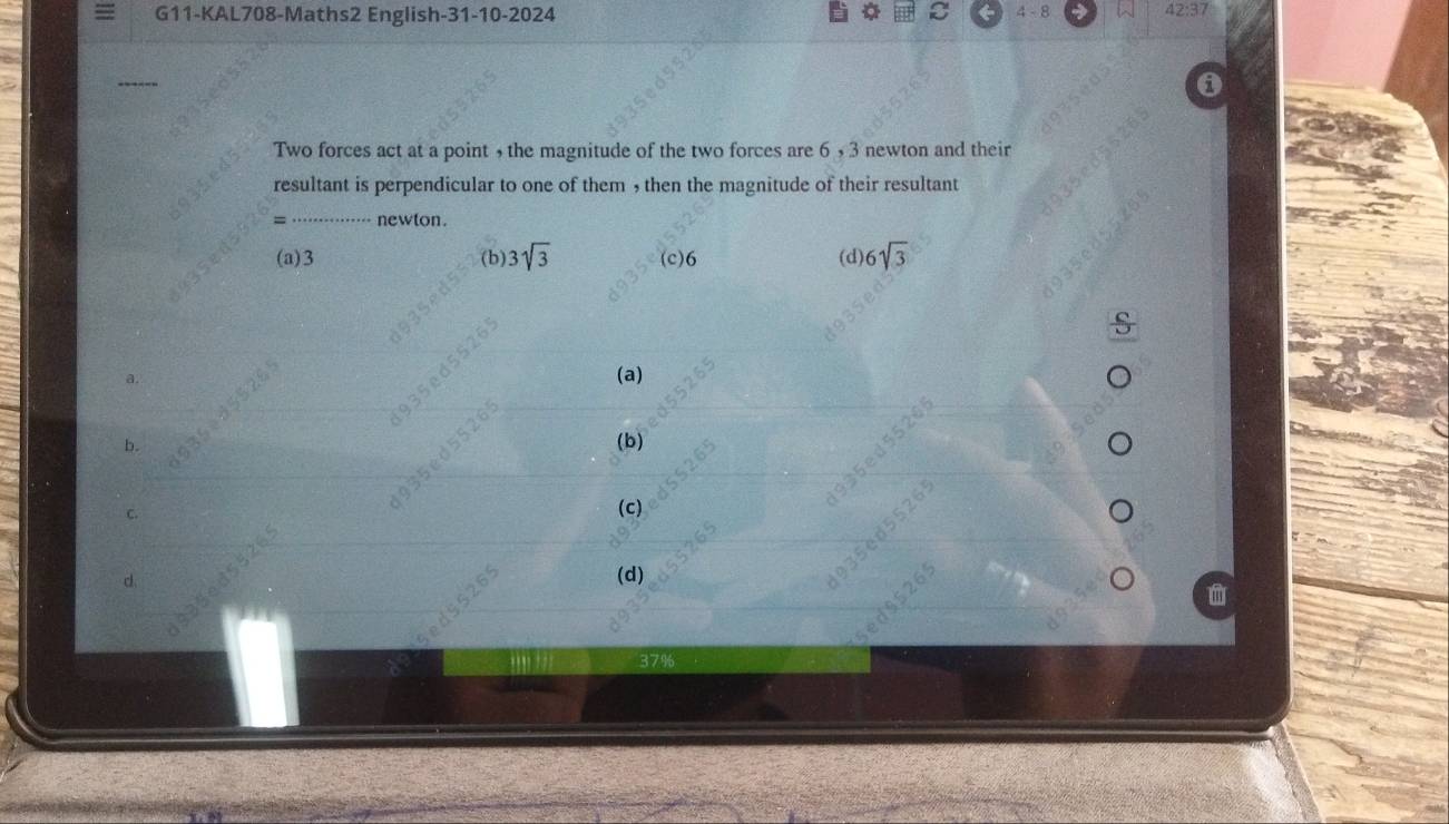 G11-KAL708-Maths2 English-31-10-2024 C 4 - 8
22.5=
------
0
Two forces act at a point , the magnitude of the two forces are 6 , 3 newton and their
9 3 5
resultant is perpendicular to one of them , then the magnitude of their resultant s o
= ……… newton.
135
(a) 3 (b) 3sqrt(3) (c) 6 (d) 6sqrt(3)
ne
8
a.

(a)
b. (bj
5 e 5 5 2
c. (c)

d (d)
335eds