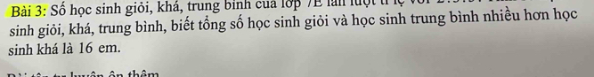 Số học sinh giỏi, khá, trung binh cua lớp 7E lài luột tỉ 
sinh giỏi, khá, trung bình, biết tổng số học sinh giỏi và học sinh trung bình nhiều hơn học 
sinh khá là 16 em.